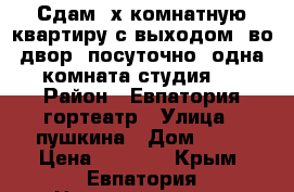 Сдам 3х=комнатную квартиру с выходом  во двор  посуточно, одна комната-студия.  › Район ­ Евпатория гортеатр › Улица ­ пушкина › Дом ­ 15 › Цена ­ 2 000 - Крым, Евпатория Недвижимость » Квартиры аренда посуточно   . Крым,Евпатория